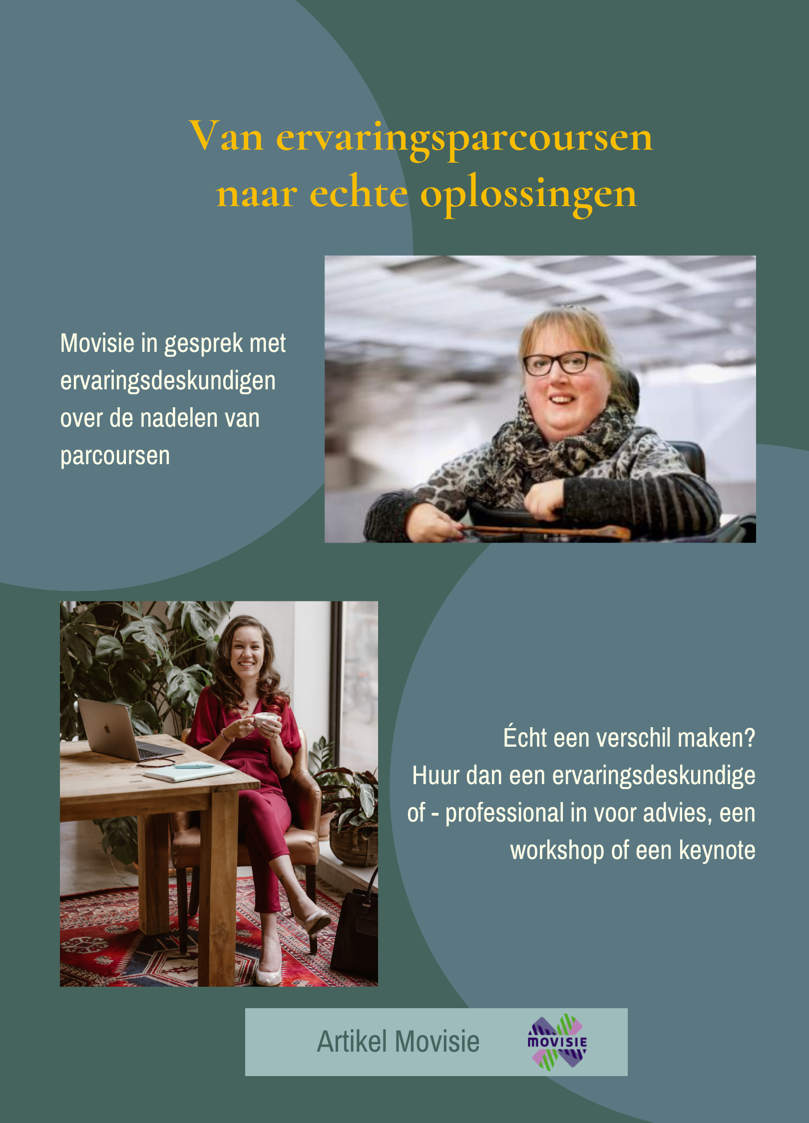 Groen vlak met in grote gele letters "Van ervaringsparcoursen naar achte oplossingen:. Daaronder rechts een foto van Marieke, zij is een witte vrouw met blond haar en een zwarte bril, ze zit in een elektrische rolstoel. Links daarvan staat "Movisie in gesprek met ervaringsdeskundigen over de nadelen van parcoursen". Linksonder een foto van Jiska, een indo vrouw met donker haar en een rode jumpsuit. Ze zit op een stoel met links een tafel. Rechts staat de tekst "Écht een verschil maken? Huur dan een ervaringsdeskundige of - professional in voor advies, een workshop of een keynote". Onderin een lichtblauw vlak met de tekst "Artikel Movisie" en het logo van Movisie.